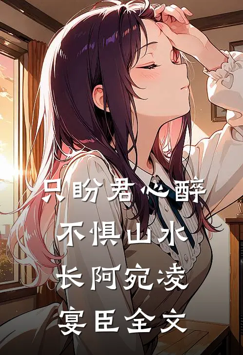 只盼君心醉，不惧山水长阿宛凌宴臣全文