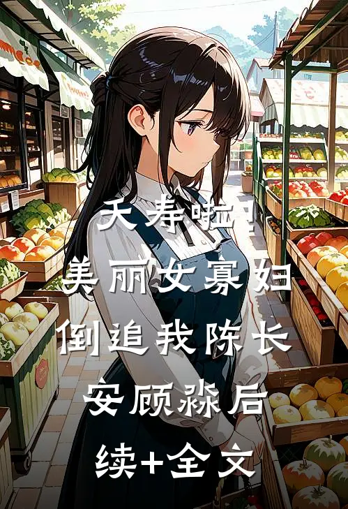 夭寿啦！美丽女寡妇倒追我陈长安顾淼后续+全文