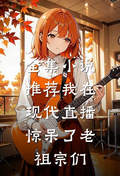 全集小说推荐我在现代直播，惊呆了老祖宗们