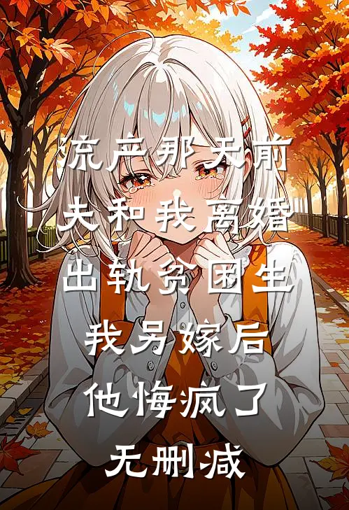 流产那天前夫和我离婚出轨贫困生，我另嫁后他悔疯了无删减