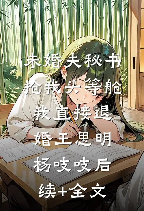 未婚夫秘书抢我头等舱，我直接退婚王思明杨吱吱后续+全文