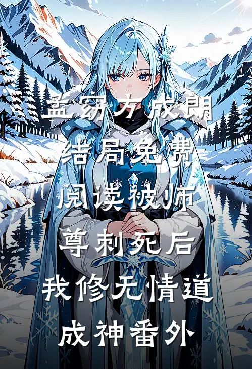 孟窈方成朗结局免费阅读被师尊刺死后，我修无情道成神番外