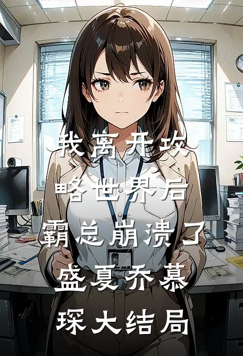 我离开攻略世界后，霸总崩溃了盛夏乔慕琛大结局
