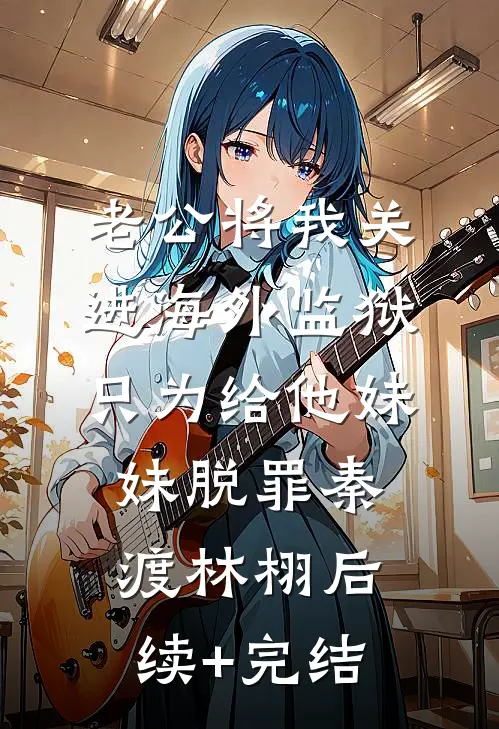 老公将我关进海外监狱，只为给他妹妹脱罪秦渡林栩后续+完结