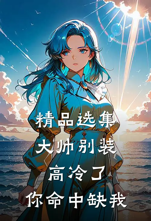精品选集大帅别装高冷了,你命中缺我