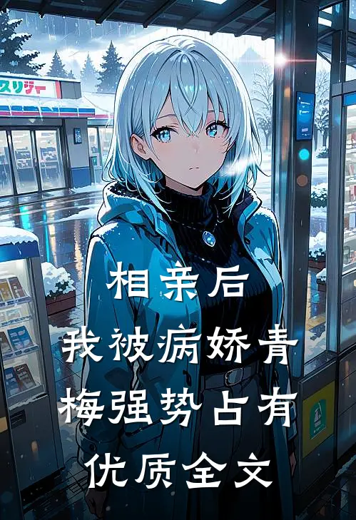 相亲后，我被病娇青梅强势占有优质全文