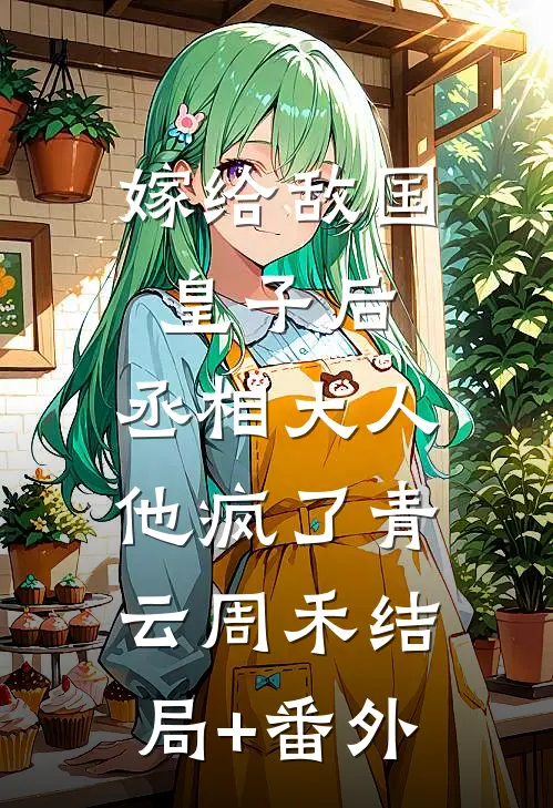 嫁给敌国皇子后，丞相大人他疯了青云周禾结局+番外