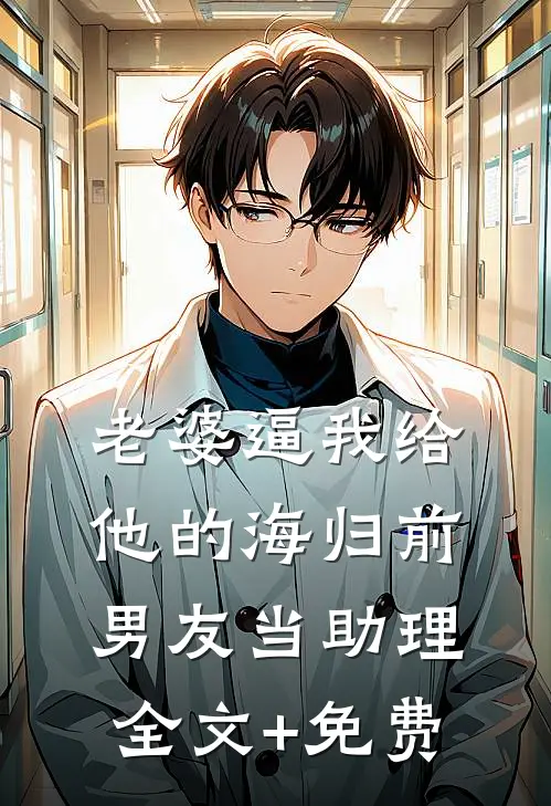 老婆逼我给他的海归前男友当助理全文+免费