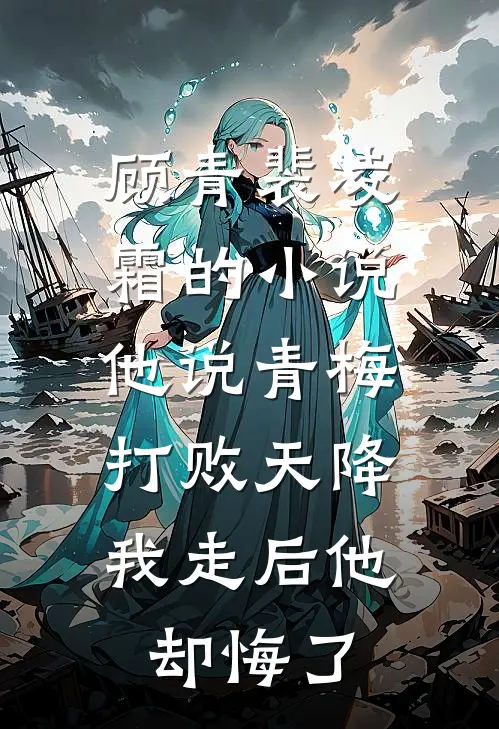 顾青裴凌霜的小说他说青梅打败天降，我走后他却悔了