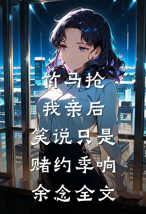 竹马抢我亲后，笑说只是赌约季响余念全文