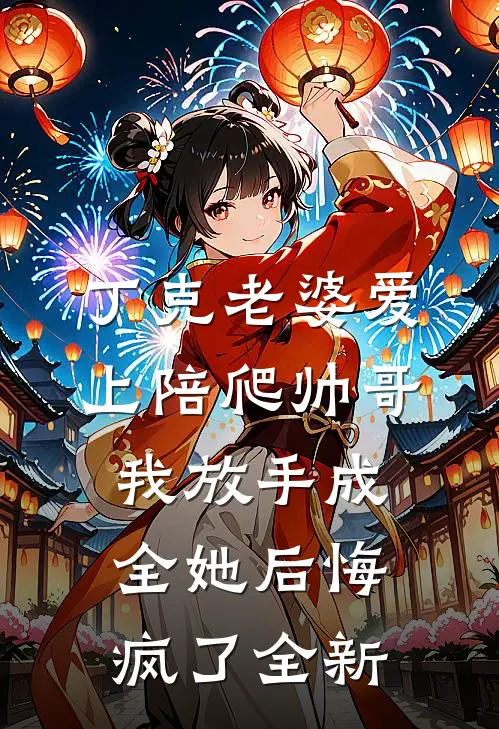 丁克老婆爱上陪爬帅哥，我放手成全她后悔疯了全新