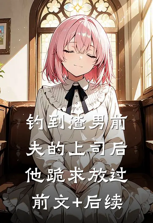钓到渣男前夫的上司后，他跪求放过前文+后续