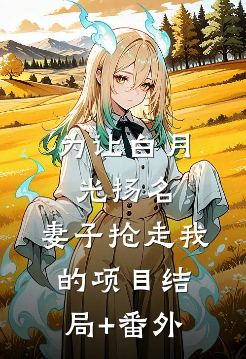 为让白月光扬名，妻子抢走我的项目结局+番外