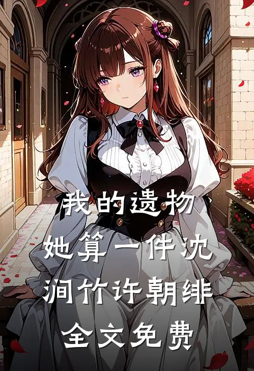 我的遗物，她算一件沈涧竹许朝绯全文免费