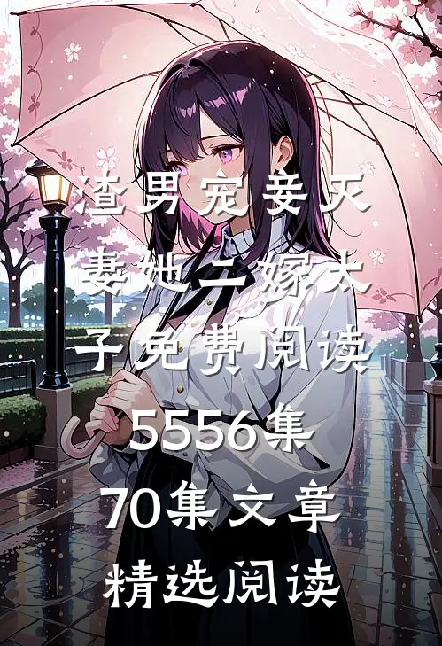 渣男宠妾灭妻她二嫁太子免费阅读55 56集70集文章精选阅读