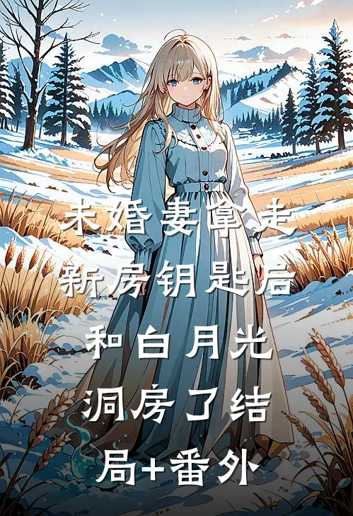 未婚妻拿走新房钥匙后，和白月光洞房了结局+番外