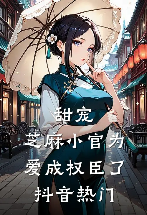 甜宠：芝麻小官为爱成权臣了抖音热门