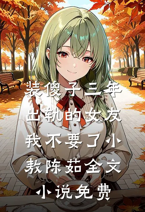 装傻子三年，出轨的女友我不要了小敖陈茹全文小说免费