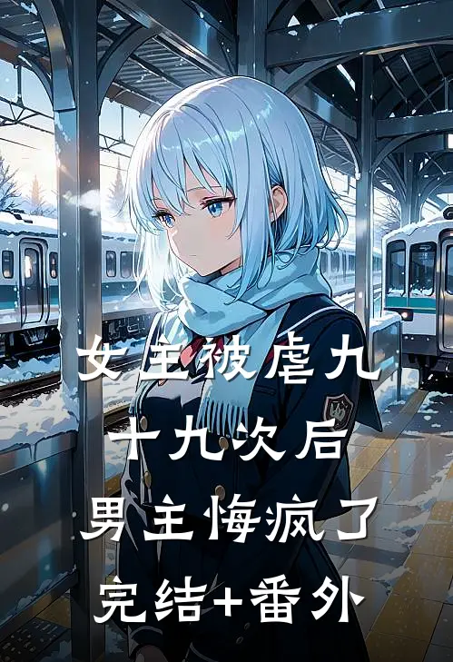 女主被虐九十九次后，男主悔疯了完结+番外