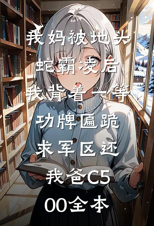 我妈被地头蛇霸凌后，我背着一等功牌匾跪求军区还我爸C500全本
