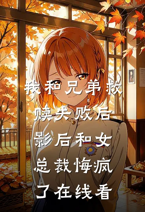 我和兄弟救赎失败后，影后和女总裁悔疯了在线看