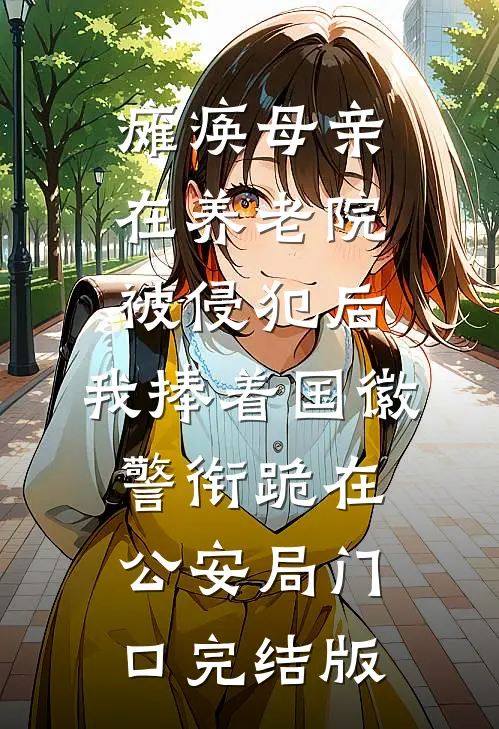 瘫痪母亲在养老院被侵犯后，我捧着国徽警衔跪在公安局门口完结版