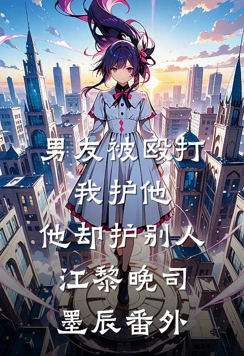 男友被殴打，我护他，他却护别人江黎晚司墨辰番外