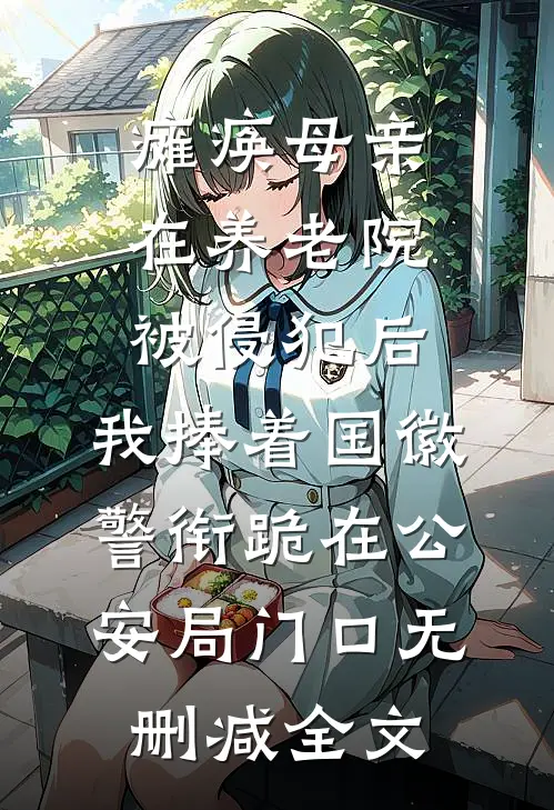 瘫痪母亲在养老院被侵犯后，我捧着国徽警衔跪在公安局门口无删减全文