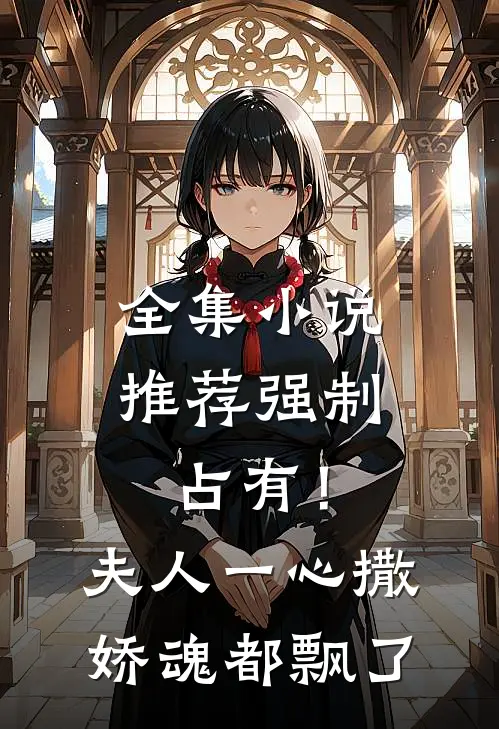 全集小说推荐强制占有！夫人一心撒娇魂都飘了