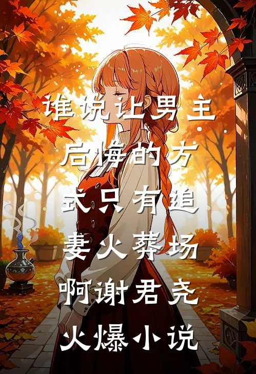 谁说让男主后悔的方式只有追妻火葬场啊谢君尧火爆小说