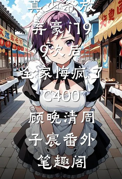 真少爷放弃豪门99次后，全家悔疯了C400：顾晚清周子宸番外笔趣阁