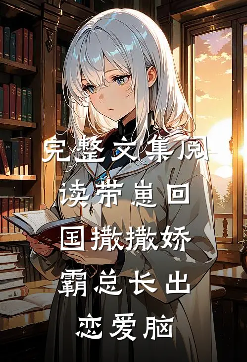完整文集阅读带崽回国撒撒娇，霸总长出恋爱脑