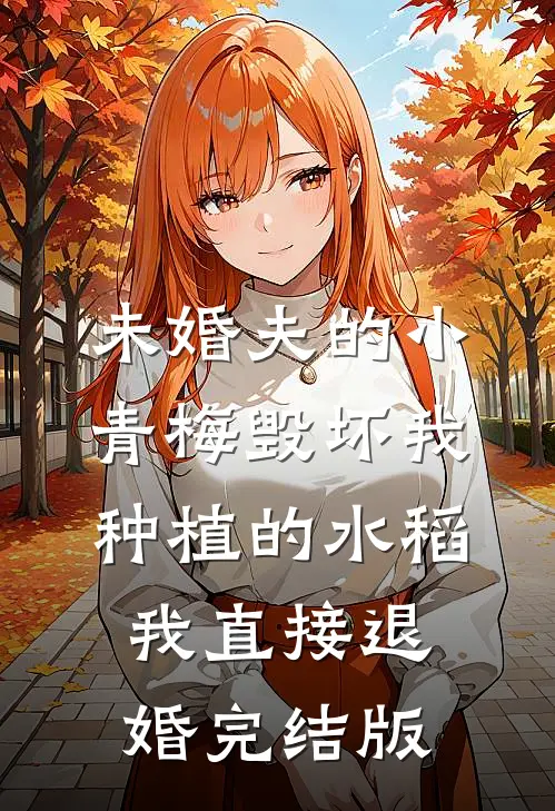 未婚夫的小青梅毁坏我种植的水稻，我直接退婚完结版