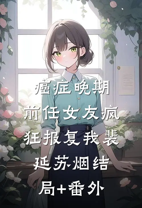 癌症晚期，前任女友疯狂报复我裴延苏烟结局+番外
