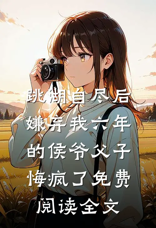 跳湖自尽后，嫌弃我六年的侯爷父子悔疯了免费阅读全文