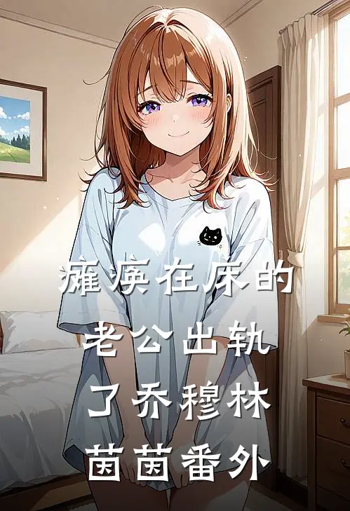 瘫痪在床的老公出轨了乔穆林茵茵番外
