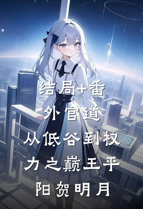 结局+番外官道：从低谷到权力之巅王平阳贺明月
