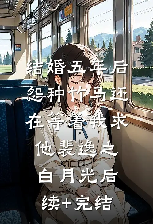 结婚五年后，怨种竹马还在等着我求他裴逸之白月光后续+完结