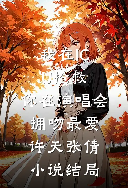 我在ICU抢救，你在演唱会拥吻最爱许天张倩小说结局