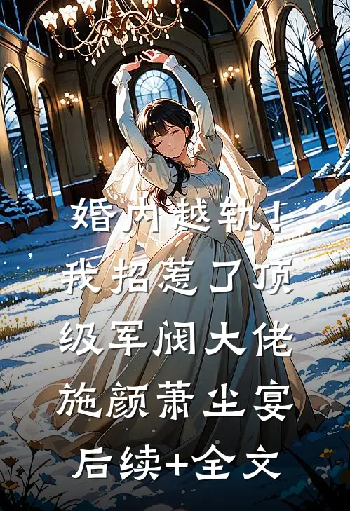 婚内越轨！我招惹了顶级军阀大佬施颜萧尘宴后续+全文