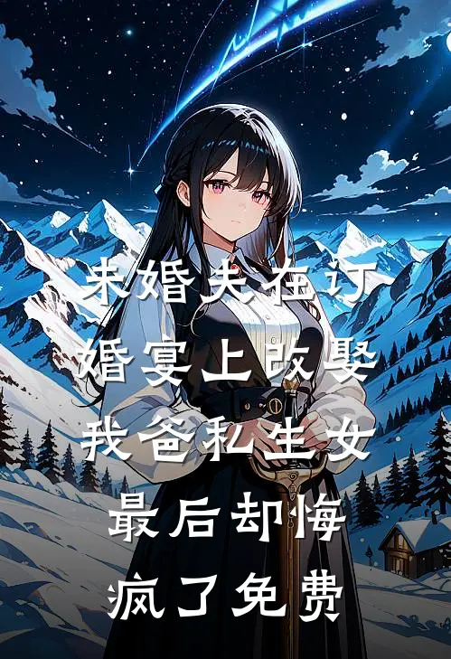 未婚夫在订婚宴上改娶我爸私生女，最后却悔疯了免费