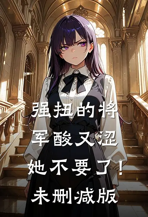 强扭的将军酸又涩，她不要了！未删减版