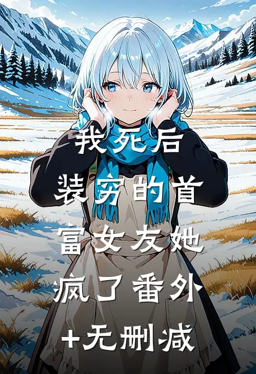 我死后，装穷的首富女友她疯了番外+无删减