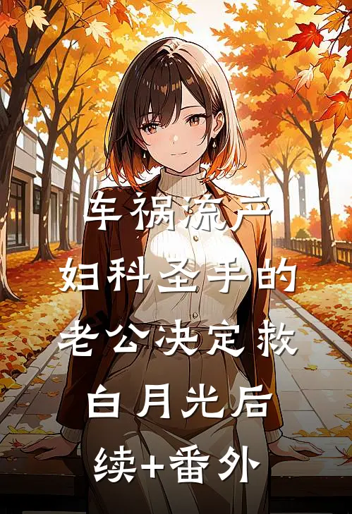 车祸流产，妇科圣手的老公决定救白月光后续+番外