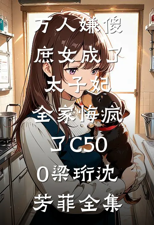 万人嫌傻庶女成了太子妃，全家悔疯了C500梁珩沈芳菲全集