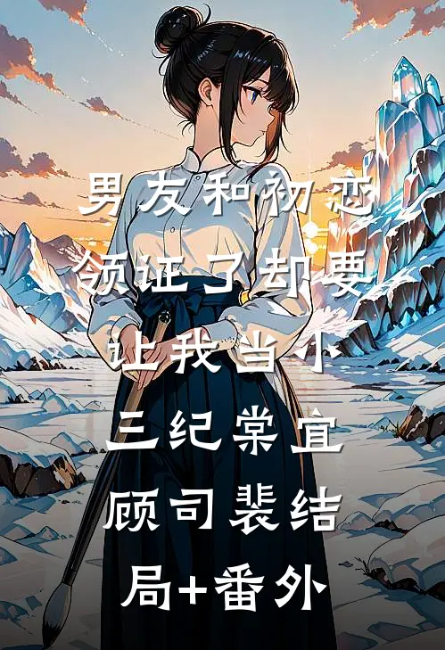 男友和初恋领证了却要让我当小三纪棠宜顾司裴结局+番外
