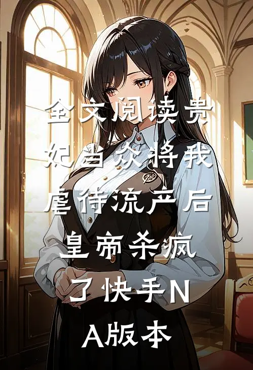 全文阅读贵妃当众将我虐待流产后，皇帝杀疯了（快手NA版本）
