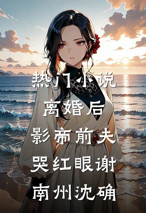 热门小说离婚后，影帝前夫哭红眼谢南州沈确