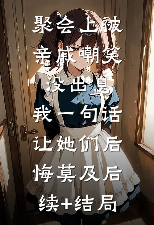 聚会上被亲戚嘲笑没出息，我一句话让她们后悔莫及后续+结局