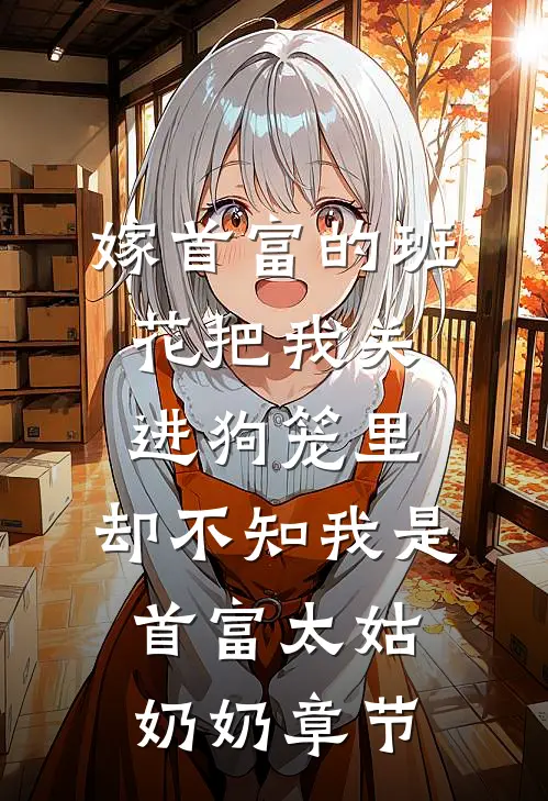 嫁首富的班花把我关进狗笼里，却不知我是首富太姑奶奶章节